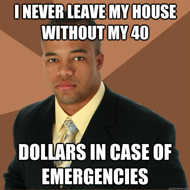 i never leave my house without my 40 dollars in case of emergencies  Successful Black Man