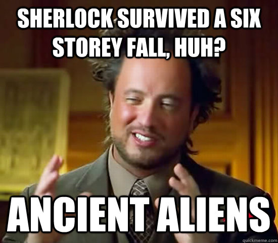 Sherlock survived a six storey fall, huh? ancient aliens  Ancient Aliens