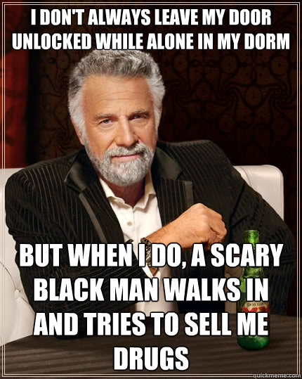 I don't always leave my door unlocked while alone in my dorm but when I do, a scary black man walks in and tries to sell me drugs - I don't always leave my door unlocked while alone in my dorm but when I do, a scary black man walks in and tries to sell me drugs  The Most Interesting Man In The World