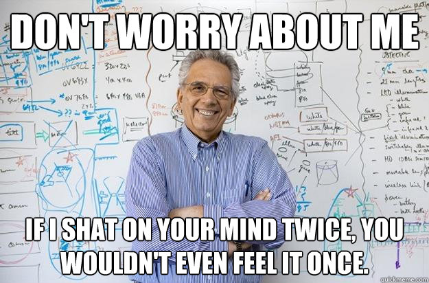 Don't worry about me If I shat on your mind twice, you wouldn't even feel it once. - Don't worry about me If I shat on your mind twice, you wouldn't even feel it once.  Engineering Professor