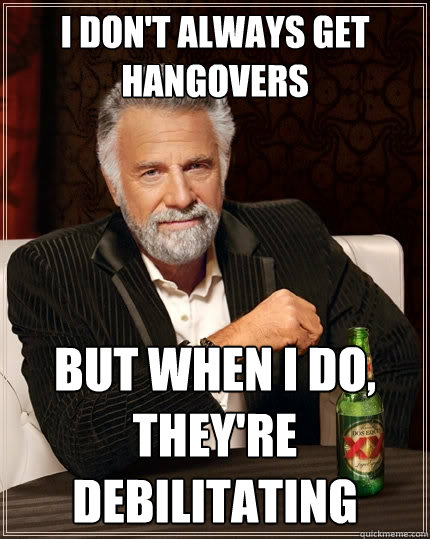 I don't always get hangovers But when I do, they're debilitating - I don't always get hangovers But when I do, they're debilitating  The Most Interesting Man In The World