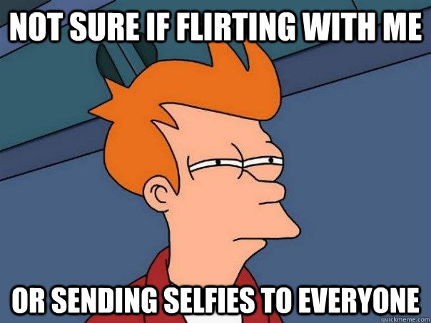 not sure if flirting with me or sending selfies to everyone - not sure if flirting with me or sending selfies to everyone  Futurama Fry