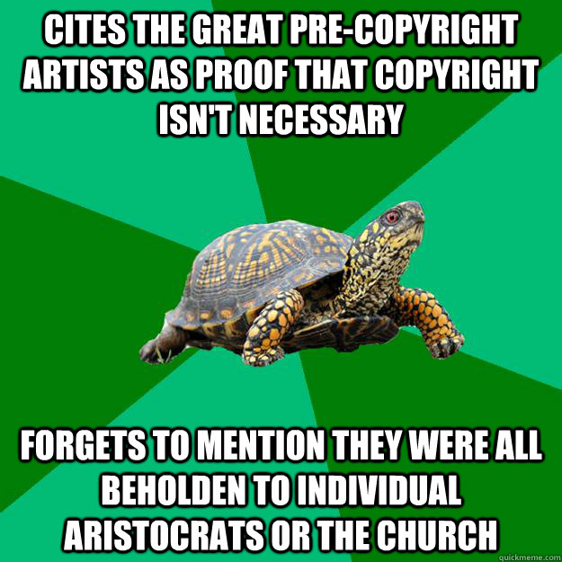 Cites the great pre-copyright artists as proof that copyright isn't necessary Forgets to mention they were all beholden to individual aristocrats or the church - Cites the great pre-copyright artists as proof that copyright isn't necessary Forgets to mention they were all beholden to individual aristocrats or the church  Torrenting Turtle