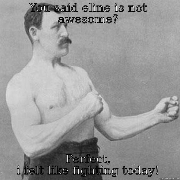 YOU SAID ELINE IS NOT AWESOME? PERFECT, I FELT LIKE FIGHTING TODAY! overly manly man