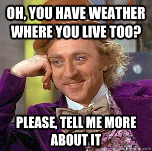 Oh, you have weather where you live too? please, Tell me more about it  Condescending Wonka