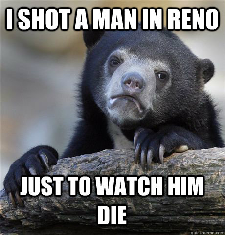 I SHOT A MAN IN RENO JUST TO WATCH HIM DIE  Confession Bear