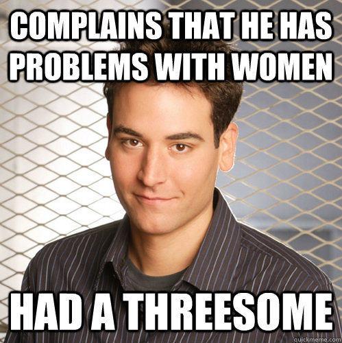 Complains that he has problems with women Had a threesome - Complains that he has problems with women Had a threesome  Scumbag Ted Mosby