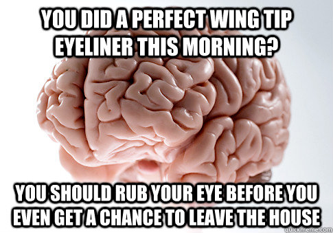 You did a perfect wing tip eyeliner this morning? you should rub your eye before you even get a chance to leave the house  Scumbag Brain