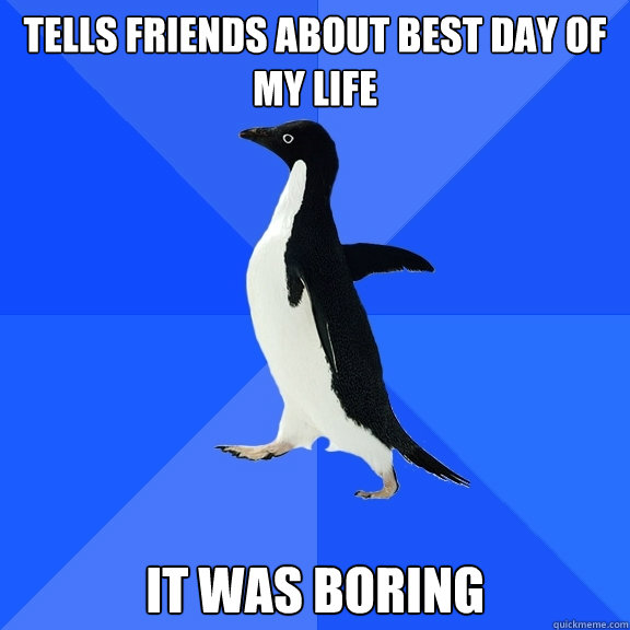 Tells friends about best day of my life It was boring  Socially Awkward Penguin