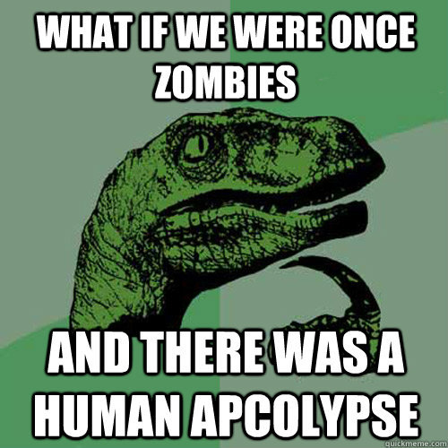 What if we were once Zombies and there was a human apcolypse  Philosoraptor