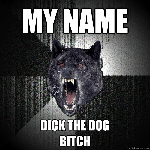 my name dick the dog
bitch  Insanity Wolf