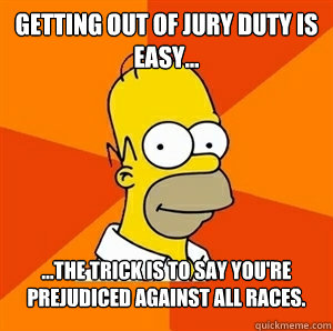 Getting out of jury duty is easy... ...The trick is to say you're prejudiced against all races.  