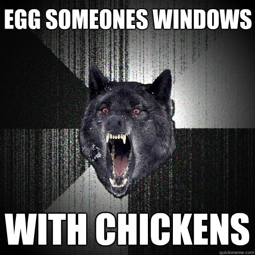 egg someones windows with chickens  Insanity Wolf