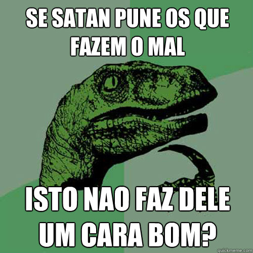 Se satan pune os que fazem o mal isto nao faz dele um cara bom?  Philosoraptor