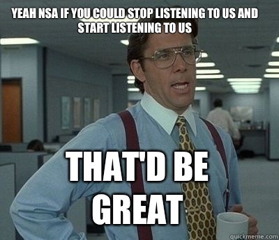 Yeah NSA if you could stop listening to us and start listening to us That'd be great - Yeah NSA if you could stop listening to us and start listening to us That'd be great  Bill Lumbergh