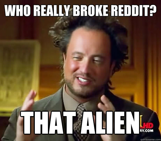 Who really broke reddit? that alien - Who really broke reddit? that alien  Ancient Aliens