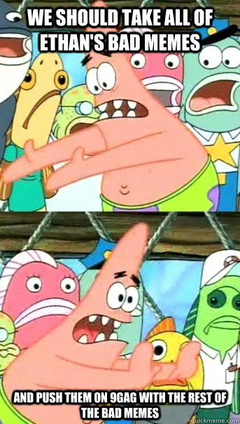 we should take all of ethan's bad memes and push them on 9gag with the rest of the bad memes  - we should take all of ethan's bad memes and push them on 9gag with the rest of the bad memes   Patrick Star