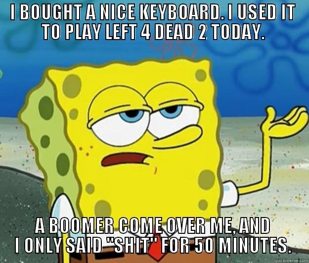 I BOUGHT A NICE KEYBOARD. I USED IT TO PLAY LEFT 4 DEAD 2 TODAY. A BOOMER COME OVER ME, AND I ONLY SAID 