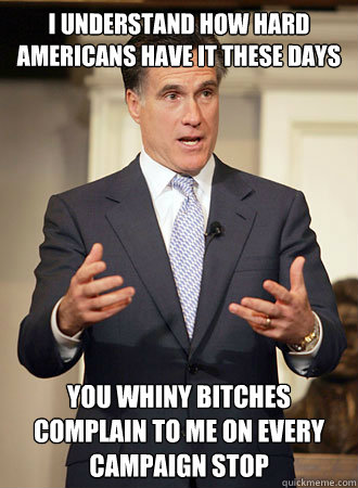 I understand how hard Americans have it these days you whiny bitches complain to me on every campaign stop  Relatable Romney