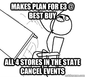 Makes plan for E3 @ Best Buy All 4 stores in the state cancel events  Angry desk flip