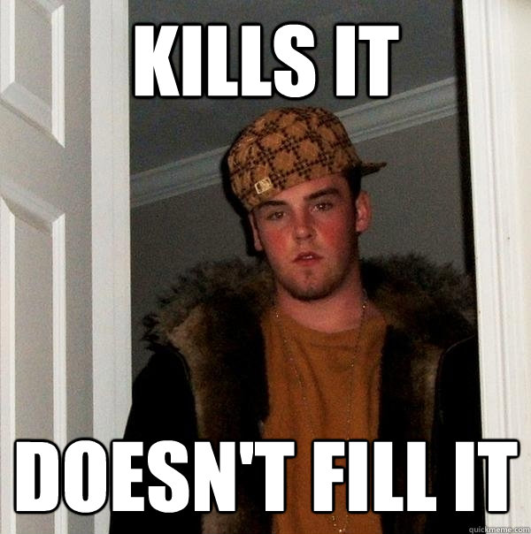 Kills it Doesn't fill it  Scumbag Steve