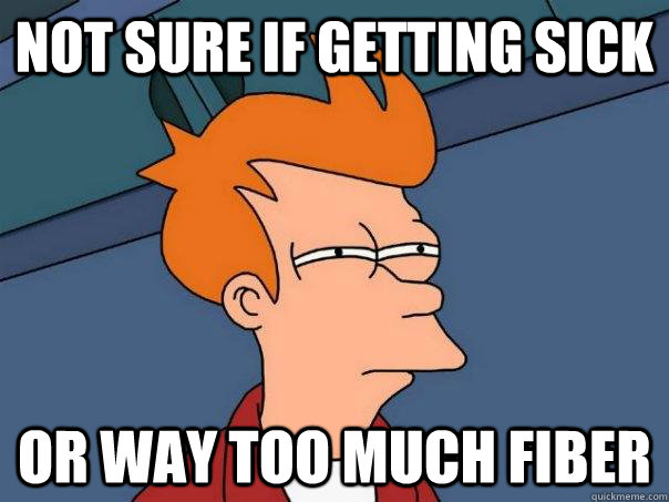 Not sure if getting sick or way too much fiber  Futurama Fry