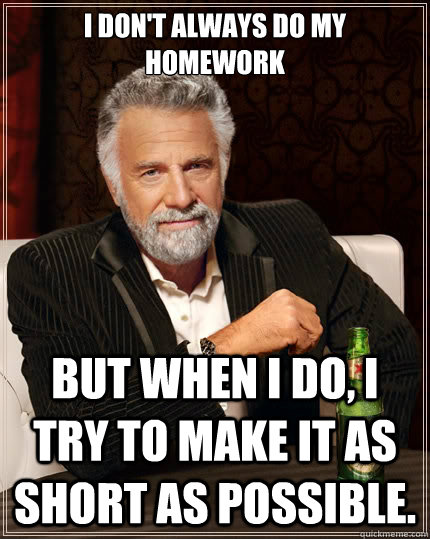 I don't always do my homework But when I do, I try to make it as short as possible. - I don't always do my homework But when I do, I try to make it as short as possible.  The Most Interesting Man In The World