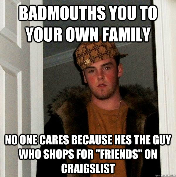 Badmouths you to your own family  no one cares because hes the guy who shops for 