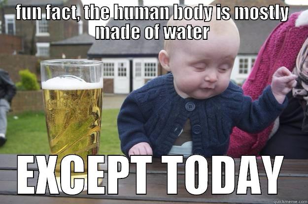 FUN FACT, THE HUMAN BODY IS MOSTLY MADE OF WATER EXCEPT TODAY drunk baby