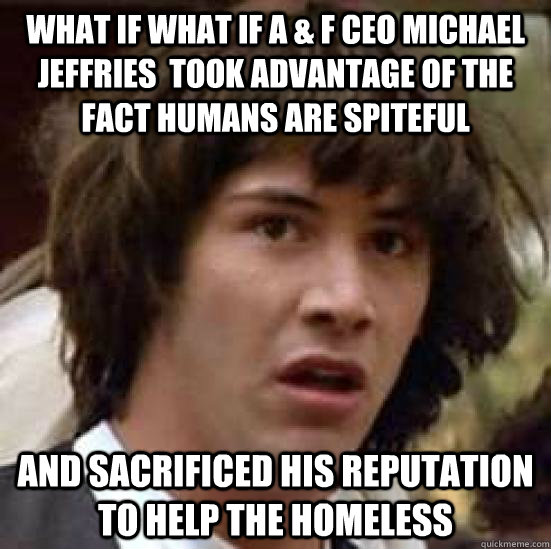 What if what if A & F CEO michael Jeffries  took advantage of the fact humans are spiteful  And sacrificed his reputation to help the homeless  - What if what if A & F CEO michael Jeffries  took advantage of the fact humans are spiteful  And sacrificed his reputation to help the homeless   what if