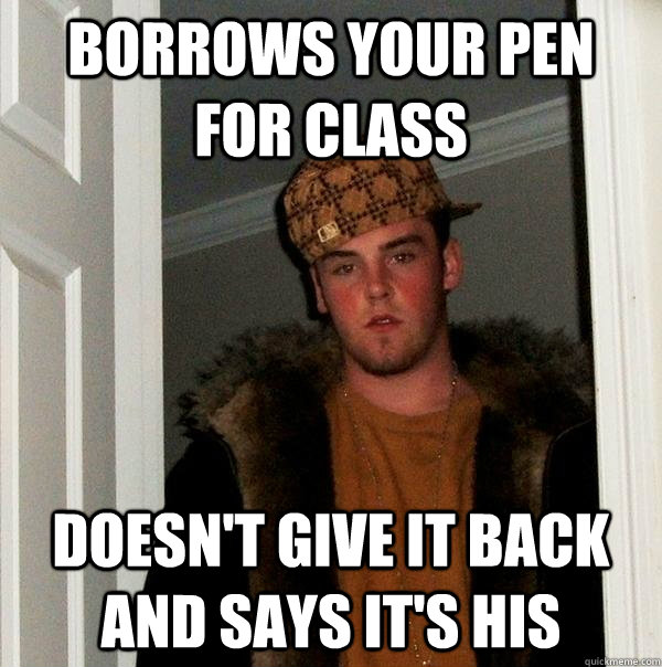 Borrows your pen for class Doesn't give it back and says it's his - Borrows your pen for class Doesn't give it back and says it's his  Scumbag Steve