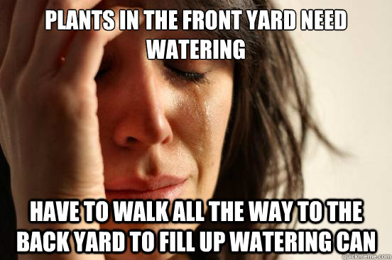 plants in the front yard need watering have to walk all the way to the back yard to fill up watering can - plants in the front yard need watering have to walk all the way to the back yard to fill up watering can  First World Problems