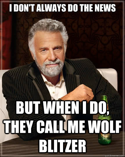 I don't always do the news but when I do, they call me Wolf Blitzer - I don't always do the news but when I do, they call me Wolf Blitzer  The Most Interesting Man In The World