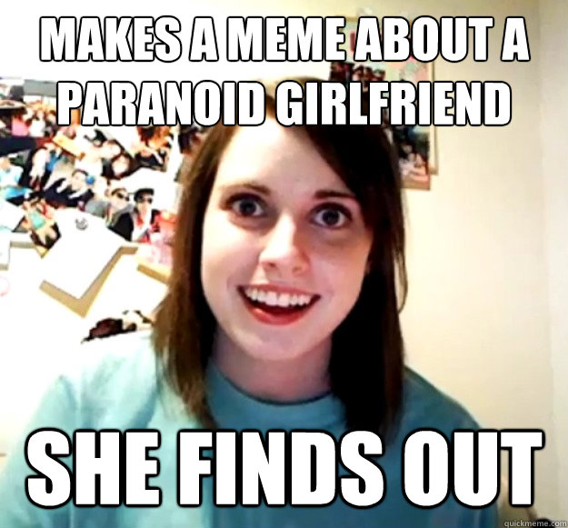 makes a meme about a paranoid girlfriend she finds out - makes a meme about a paranoid girlfriend she finds out  Overly Attached Girlfriend