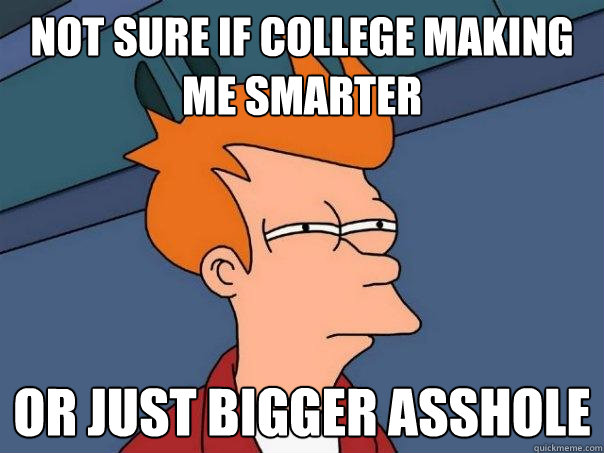 Not sure if college making me smarter Or just bigger asshole  Futurama Fry