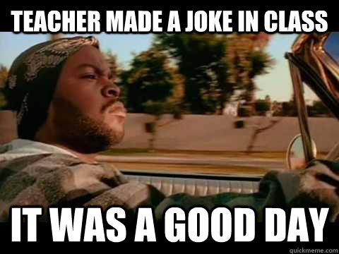 TEACHER MADE A JOKE IN CLASS IT WAS A GOOD DAY  ice cube good day