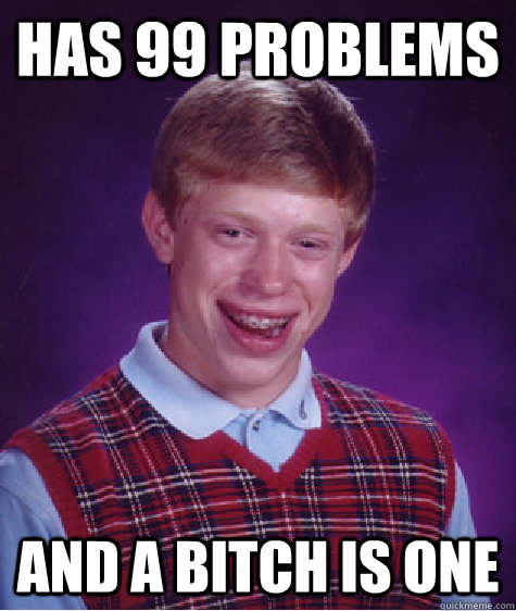 Has 99 problems and a bitch is one  Bad Luck Brian