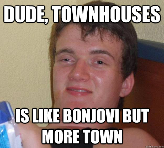 Dude, townhouses is like BonJovi but more town  10 Guy