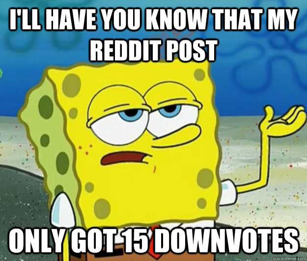 I'll have you know that my reddit post only got 15 downvotes - I'll have you know that my reddit post only got 15 downvotes  Tough Spongebob