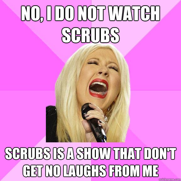 No, I do not watch scrubs Scrubs is a show that don't get no laughs from me
  Wrong Lyrics Christina