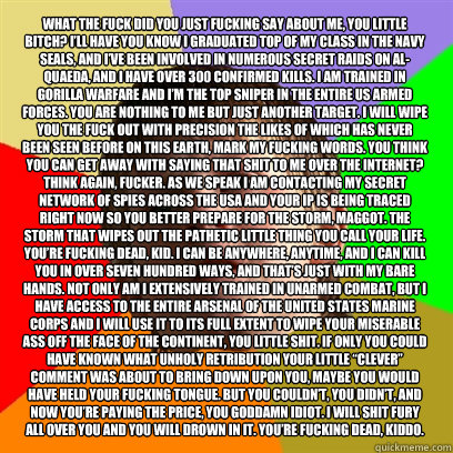 What the fuck did you just fucking say about me, you little bitch? I’ll have you know I graduated top of my class in the Navy Seals, and I’ve been involved in numerous secret raids on Al-Quaeda, and I have over 300 confirmed kills. I am traine  Angry School Boy