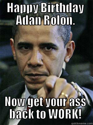 Get back to Work! - HAPPY BIRTHDAY ADAN ROLON. NOW GET YOUR ASS BACK TO WORK! Misc