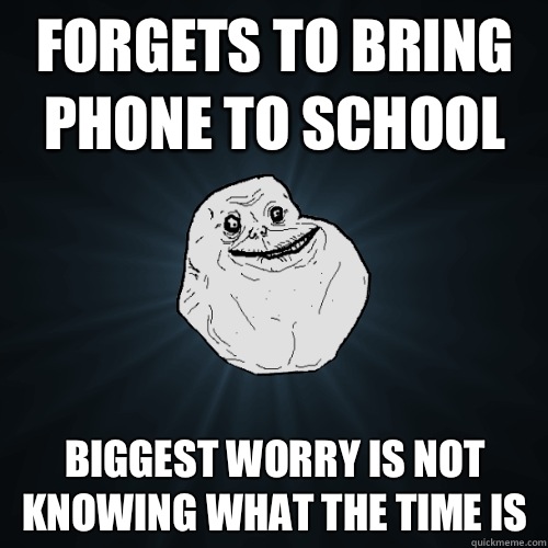 Forgets to bring phone to school Biggest worry is not knowing what the time is  Forever Alone