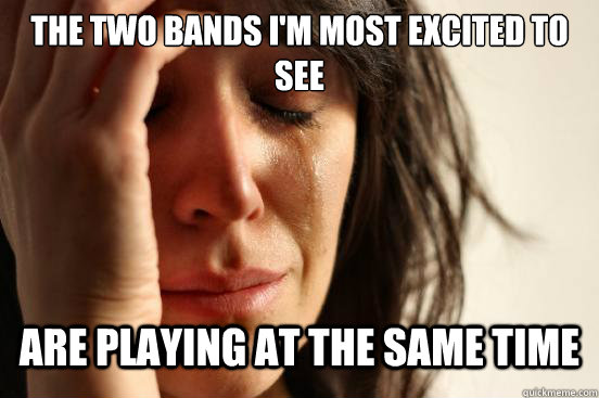 The two bands I'm most excited to see Are playing at the same time  First World Problems