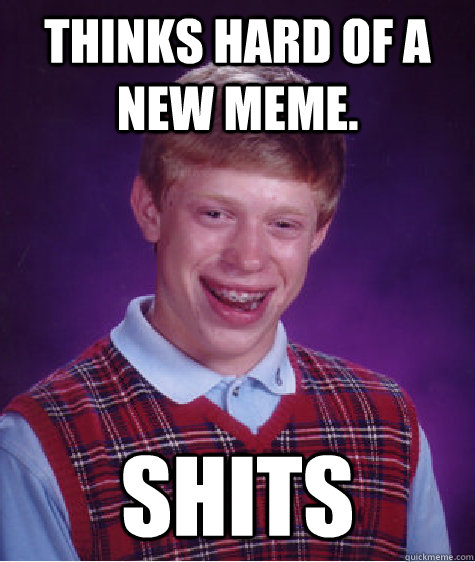 Thinks hard of a new meme. SHITS   Bad Luck Brian