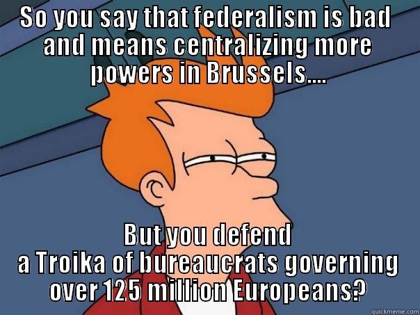 SO YOU SAY THAT FEDERALISM IS BAD  AND MEANS CENTRALIZING MORE POWERS IN BRUSSELS.... BUT YOU DEFEND A TROIKA OF BUREAUCRATS GOVERNING OVER 125 MILLION EUROPEANS? Futurama Fry