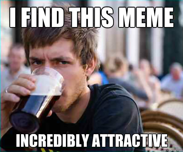 I find this meme incredibly attractive  Lazy College Senior