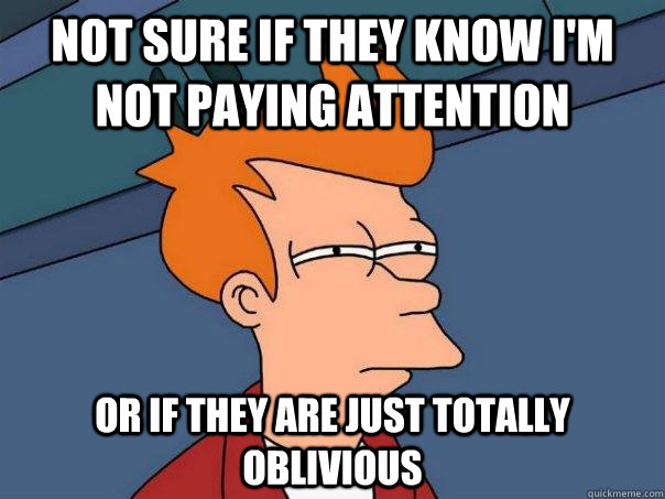 Not sure if they know I'm not paying attention Or if they are just totally oblivious  Futurama Fry