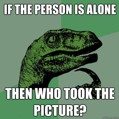 If the person is alone then who took the picture?  Philosoraptor