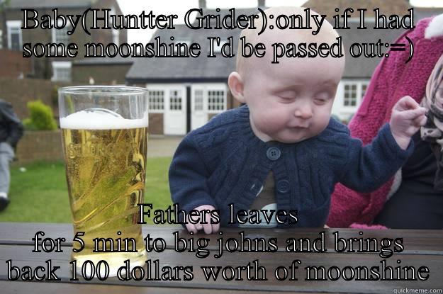 BABY(HUNTTER GRIDER):ONLY IF I HAD SOME MOONSHINE I'D BE PASSED OUT:=) FATHERS LEAVES FOR 5 MIN TO BIG JOHNS AND BRINGS BACK 100 DOLLARS WORTH OF MOONSHINE drunk baby